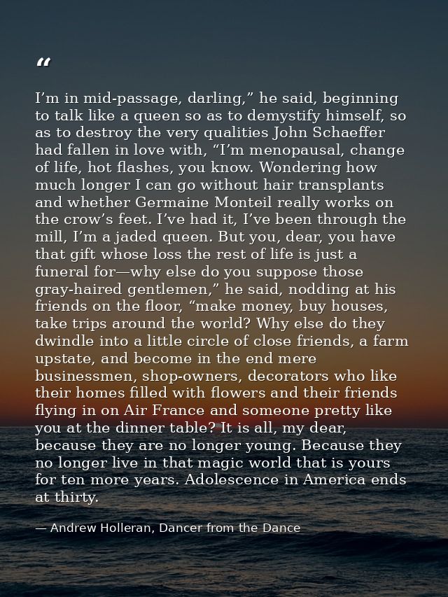 I’m in mid-passage, darling,” he said, beginning to talk like a queen so as to demystify himself, so as to destroy the v — Andrew Holleran, Dancer from the Dance