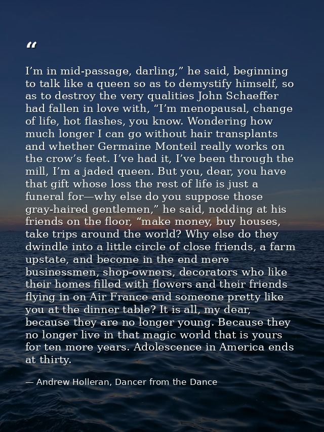 I’m in mid-passage, darling,” he said, beginning to talk like a queen so as to demystify himself, so as to destroy the v — Andrew Holleran, Dancer from the Dance