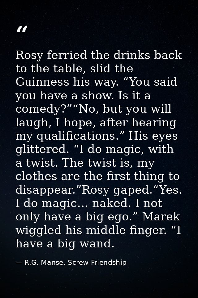 Rosy ferried the drinks back to the table, slid the Guinness his way. “You said you have a show. Is it a comedy?”“No, bu — R.G. Manse, Screw Friendship
