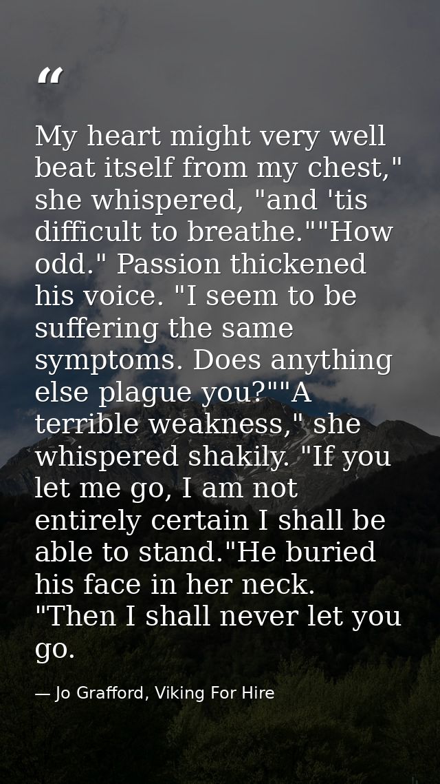 My heart might very well beat itself from my chest," she whispered, "and 'tis difficult to breathe.""How odd." Passion t — Jo Grafford, Viking For Hire