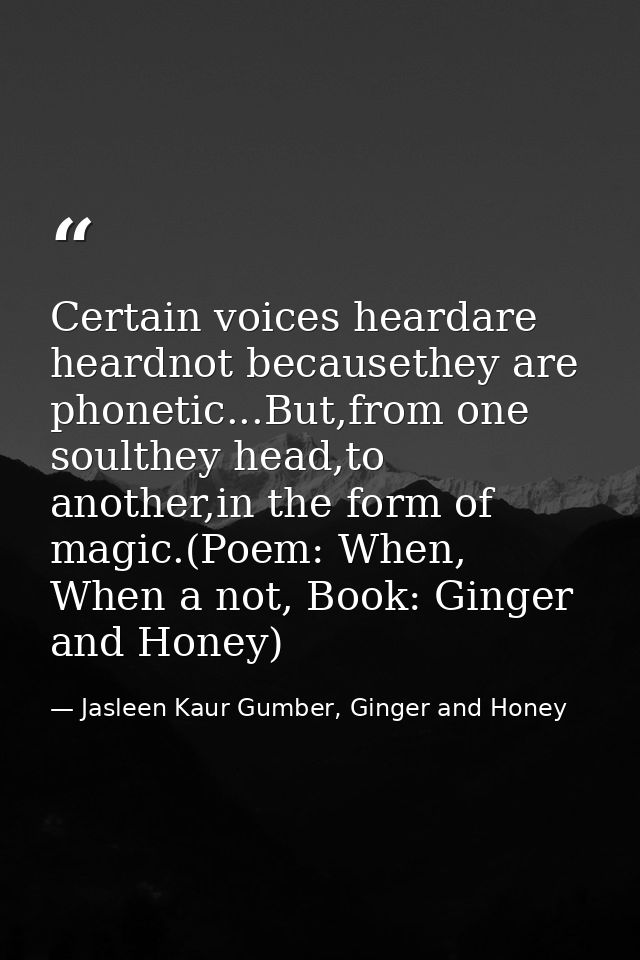 Certain voices heardare heardnot becausethey are phonetic...But,from one soulthey head,to another,in the form of magic.( — Jasleen Kaur Gumber, Ginger and Honey
