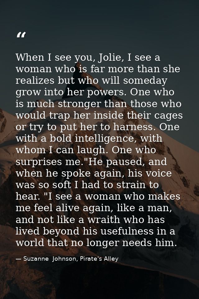 When I see you, Jolie, I see a woman who is far more than she realizes but who will someday grow into her powers. One wh — Suzanne  Johnson, Pirate's Alley
