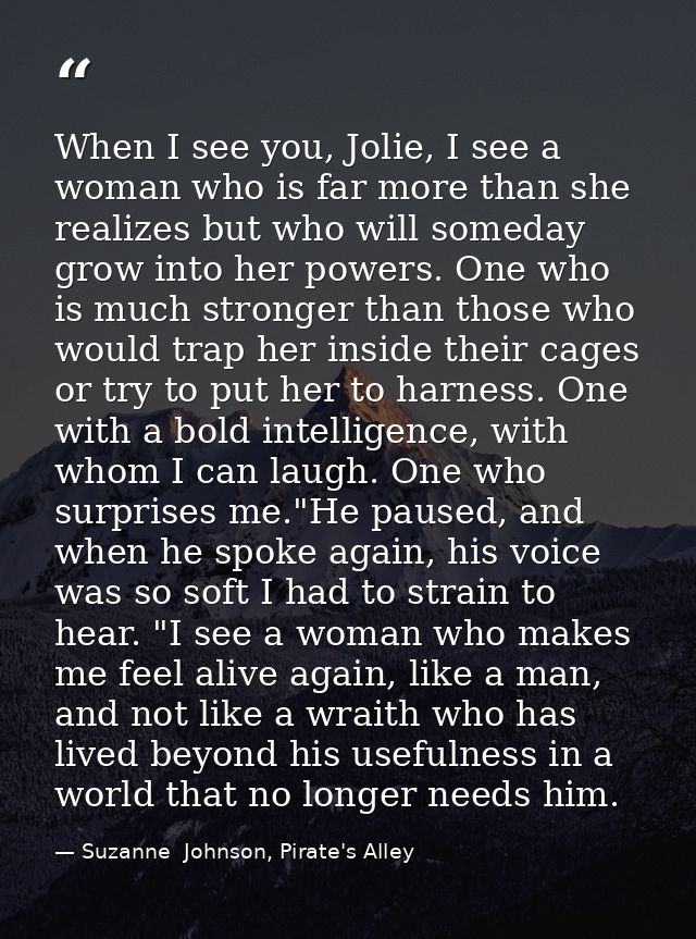 When I see you, Jolie, I see a woman who is far more than she realizes but who will someday grow into her powers. One wh — Suzanne  Johnson, Pirate's Alley