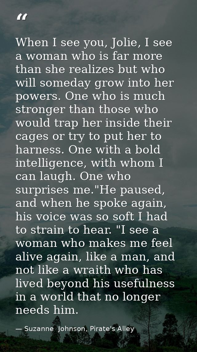 When I see you, Jolie, I see a woman who is far more than she realizes but who will someday grow into her powers. One wh — Suzanne  Johnson, Pirate's Alley