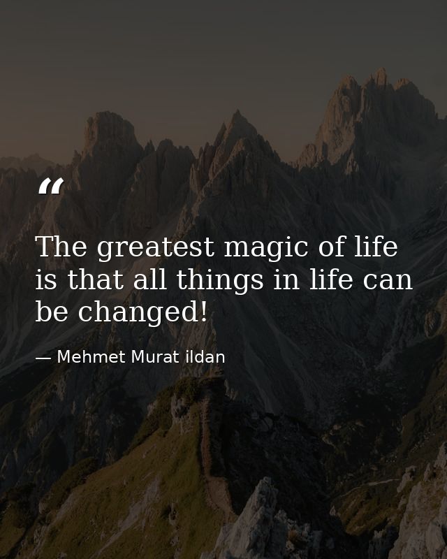 The greatest magic of life is that all things in life can be changed! — Mehmet Murat ildan