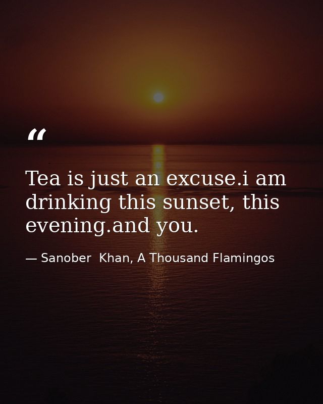 Tea is just an excuse.i am drinking this sunset, this evening.and you. — Sanober  Khan, A Thousand Flamingos