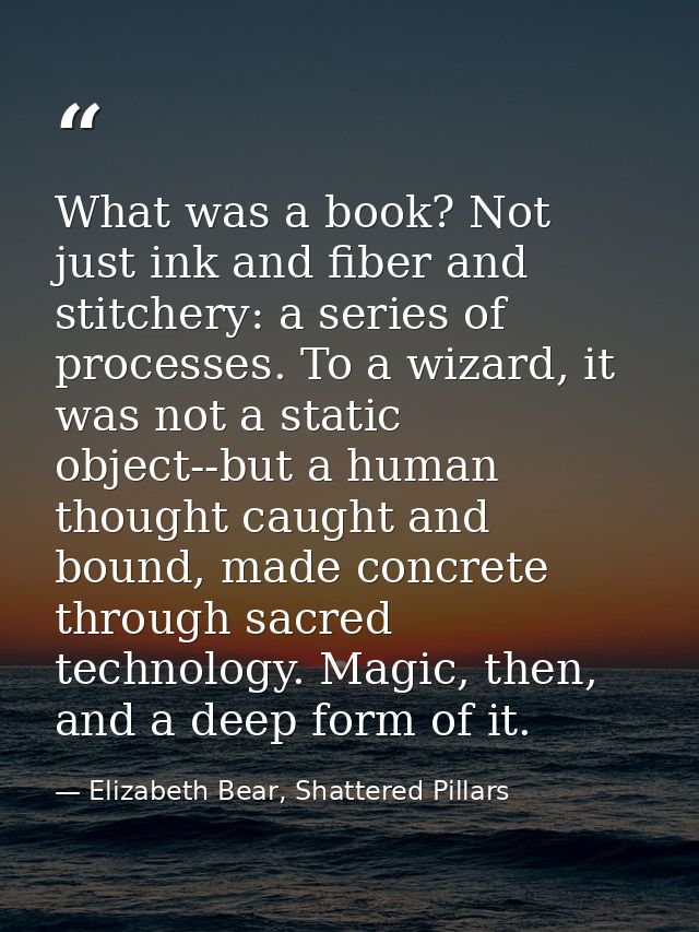 What was a book? Not just ink and fiber and stitchery: a series of processes. To a wizard, it was not a static object--b — Elizabeth Bear, Shattered Pillars