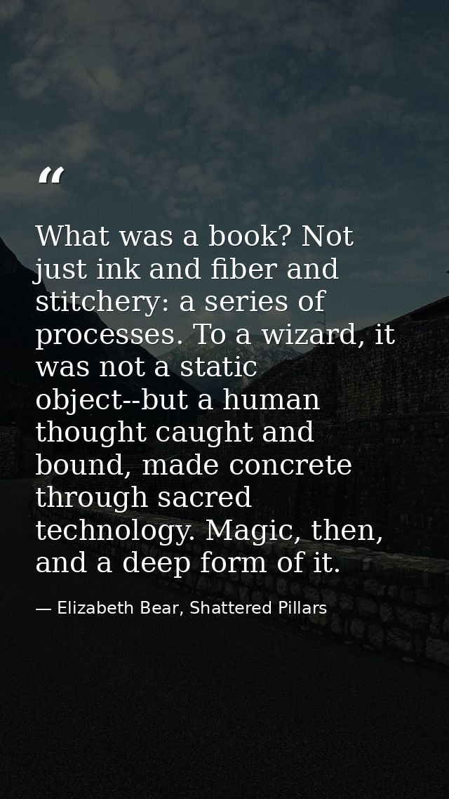 What was a book? Not just ink and fiber and stitchery: a series of processes. To a wizard, it was not a static object--b — Elizabeth Bear, Shattered Pillars