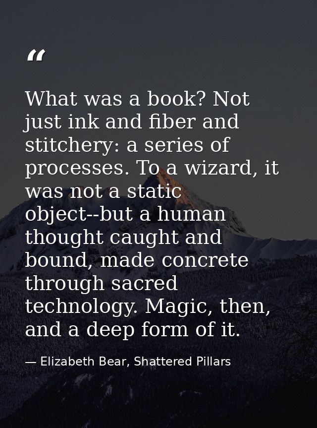 What was a book? Not just ink and fiber and stitchery: a series of processes. To a wizard, it was not a static object--b — Elizabeth Bear, Shattered Pillars