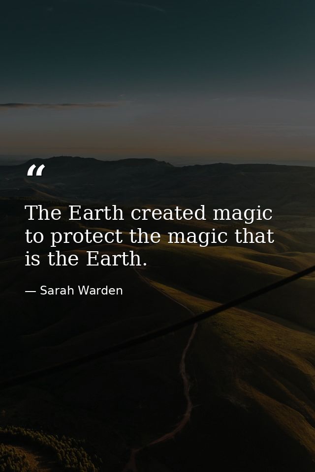 The Earth created magic to protect the magic that is the Earth. — Sarah Warden