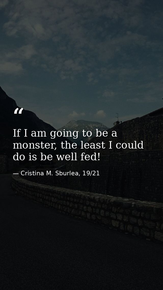 If I am going to be a monster, the least I could do is be well fed! — Cristina M. Sburlea, 19/21