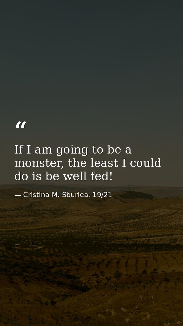 If I am going to be a monster, the least I could do is be well fed! — Cristina M. Sburlea, 19/21