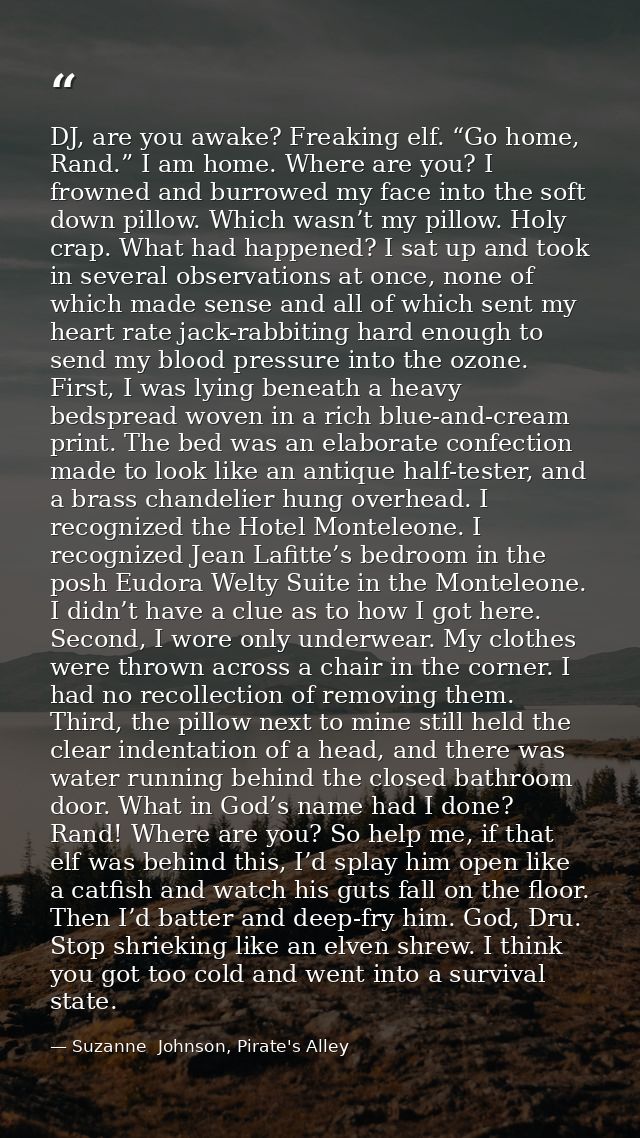 DJ, are you awake? Freaking elf. “Go home, Rand.” I am home. Where are you? I frowned and burrowed my face into the soft — Suzanne  Johnson, Pirate's Alley