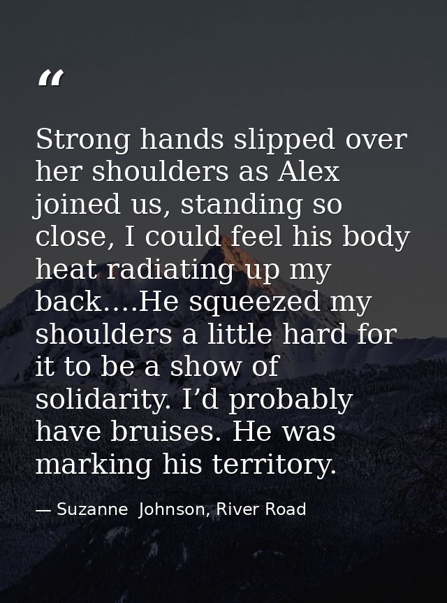 Strong hands slipped over her shoulders as Alex joined us, standing so close, I could feel his body heat radiating up my — Suzanne  Johnson, River Road