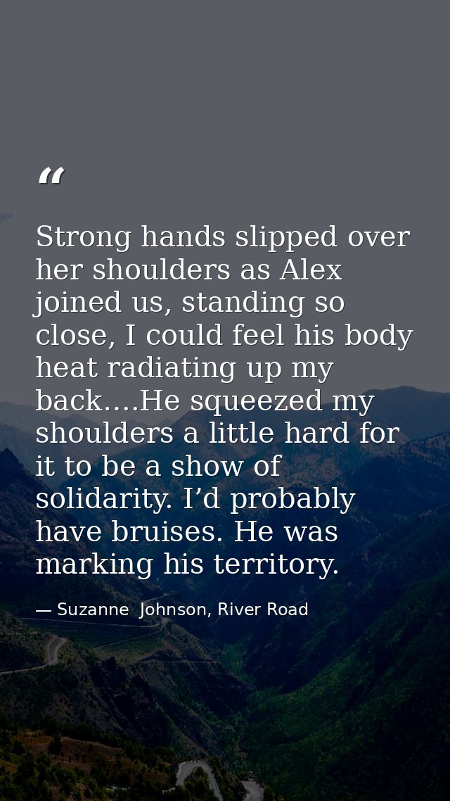 Strong hands slipped over her shoulders as Alex joined us, standing so close, I could feel his body heat radiating up my — Suzanne  Johnson, River Road