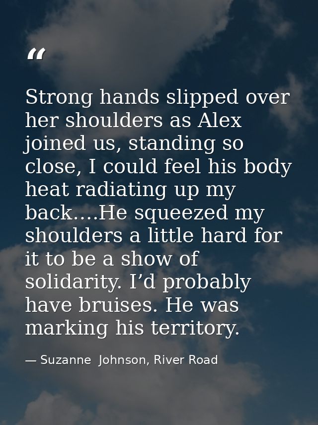Strong hands slipped over her shoulders as Alex joined us, standing so close, I could feel his body heat radiating up my — Suzanne  Johnson, River Road