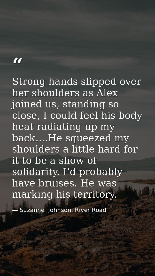 Strong hands slipped over her shoulders as Alex joined us, standing so close, I could feel his body heat radiating up my — Suzanne  Johnson, River Road