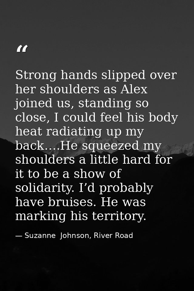 Strong hands slipped over her shoulders as Alex joined us, standing so close, I could feel his body heat radiating up my — Suzanne  Johnson, River Road