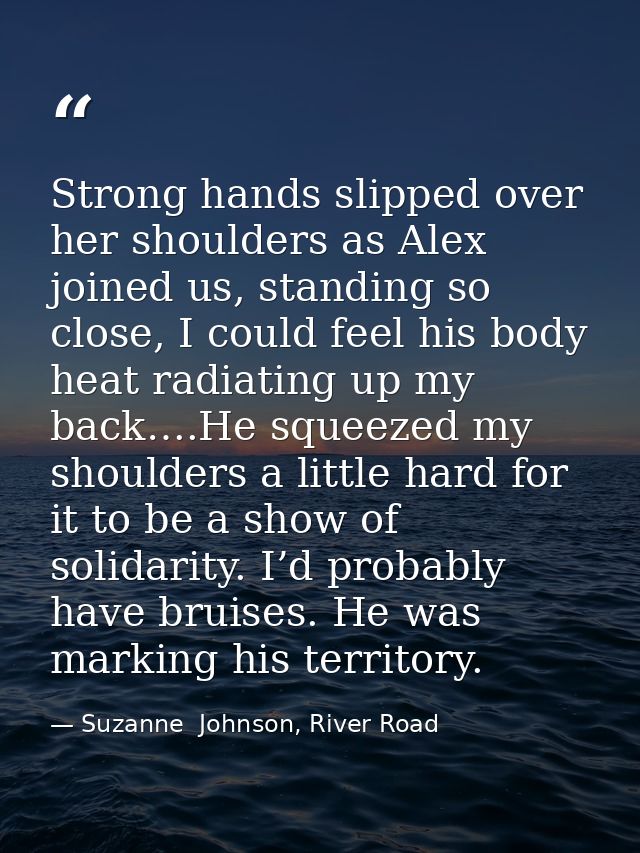 Strong hands slipped over her shoulders as Alex joined us, standing so close, I could feel his body heat radiating up my — Suzanne  Johnson, River Road