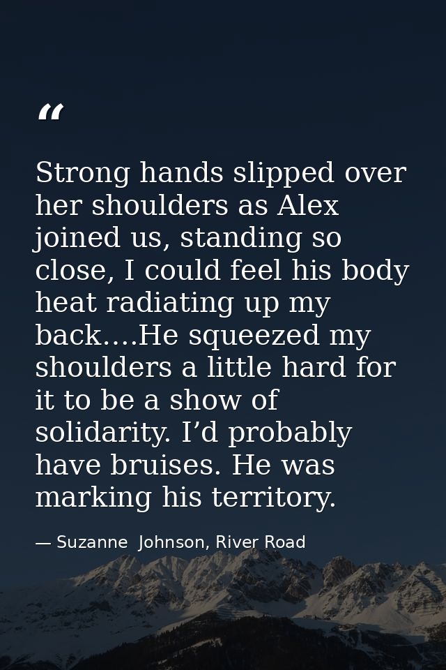 Strong hands slipped over her shoulders as Alex joined us, standing so close, I could feel his body heat radiating up my — Suzanne  Johnson, River Road