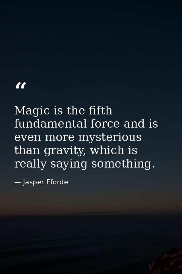 Magic is the fifth fundamental force and is even more mysterious than gravity, which is really saying something. — Jasper Fforde