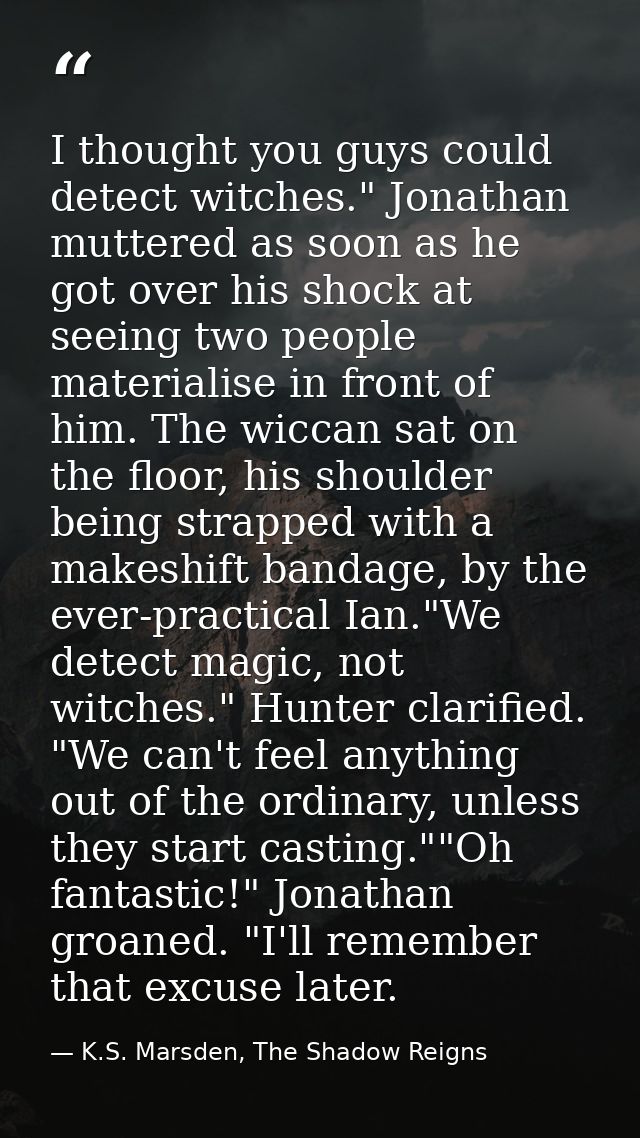 I thought you guys could detect witches." Jonathan muttered as soon as he got over his shock at seeing two people materi — K.S. Marsden, The Shadow Reigns