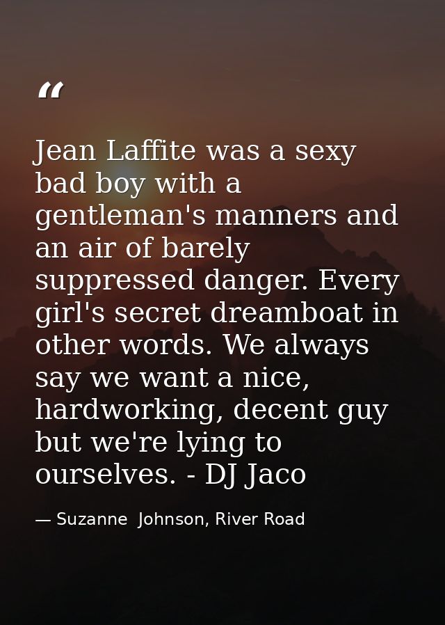 Jean Laffite was a sexy bad boy with a gentleman's manners and an air of barely suppressed danger. Every girl's secret d — Suzanne  Johnson, River Road