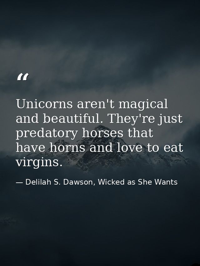 Unicorns aren't magical and beautiful. They're just predatory horses that have horns and love to eat virgins. — Delilah S. Dawson, Wicked as She Wants