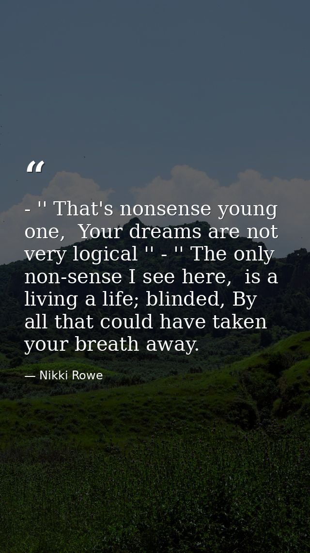 - '' That's nonsense young one,  Your dreams are not very logical '' - '' The only non-sense I see here,  is a living a  — Nikki Rowe