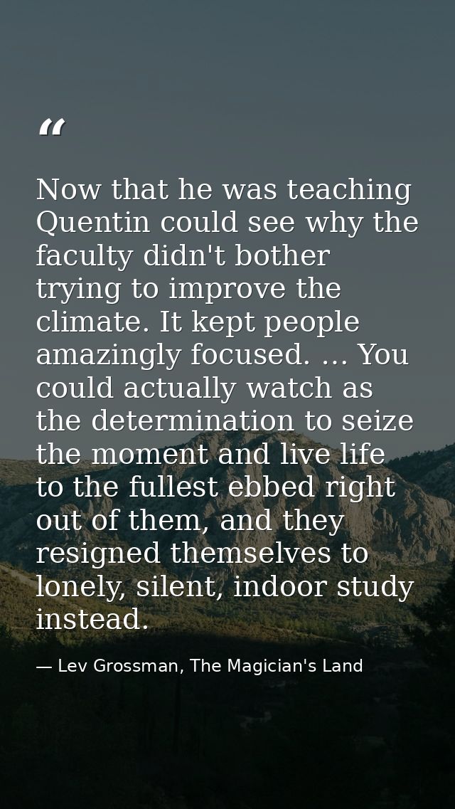 Now that he was teaching Quentin could see why the faculty didn't bother trying to improve the climate. It kept people a — Lev Grossman, The Magician's Land