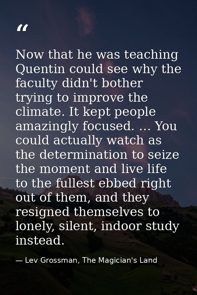 Now that he was teaching Quentin could see why the faculty didn't bother trying to improve the climate. It kept people a — Lev Grossman, The Magician's Land