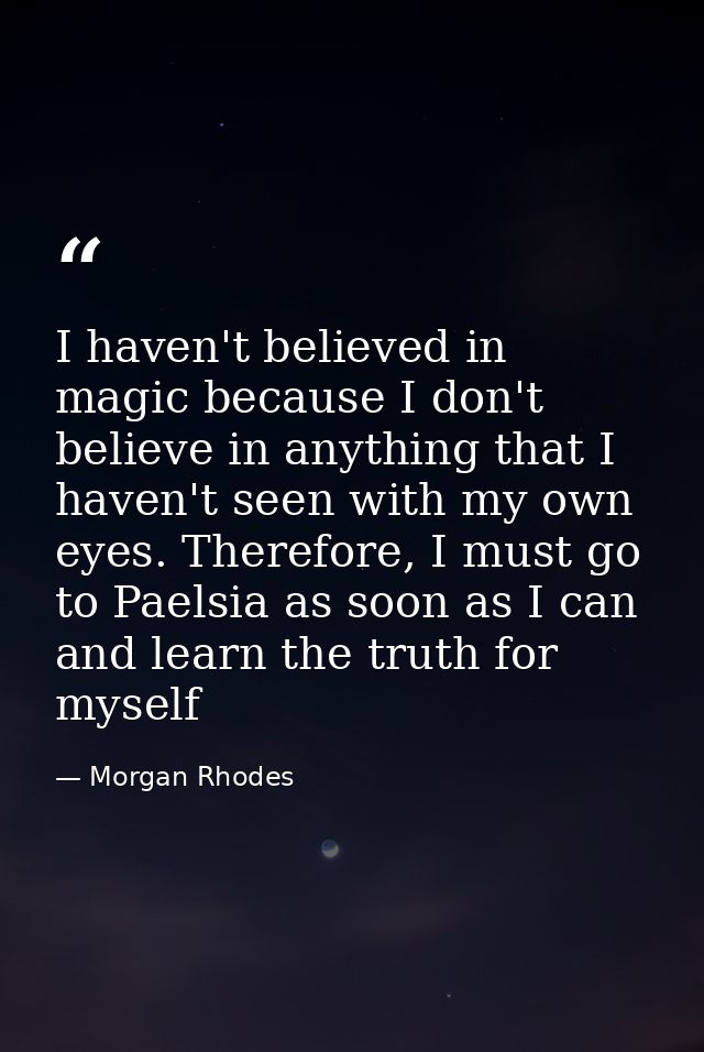 I haven't believed in magic because I don't believe in anything that I haven't seen with my own eyes. Therefore, I must  — Morgan Rhodes