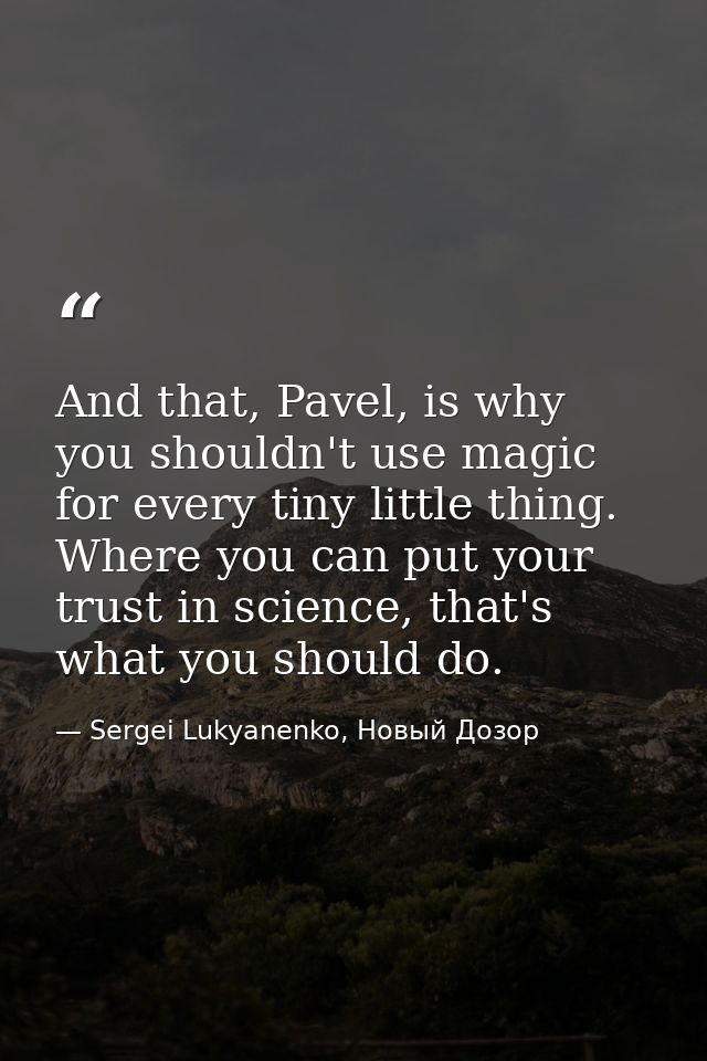 And that, Pavel, is why you shouldn't use magic for every tiny little thing. Where you can put your trust in science, th — Sergei Lukyanenko, Новый Дозор