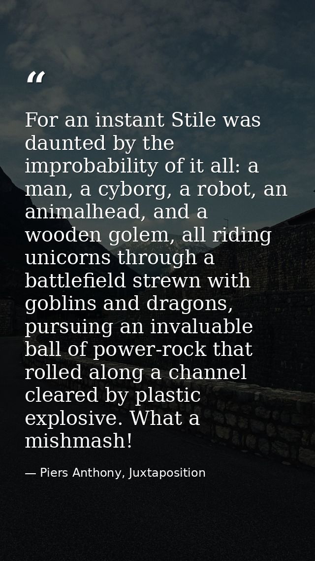 For an instant Stile was daunted by the improbability of it all: a man, a cyborg, a robot, an animalhead, and a wooden g — Piers Anthony, Juxtaposition