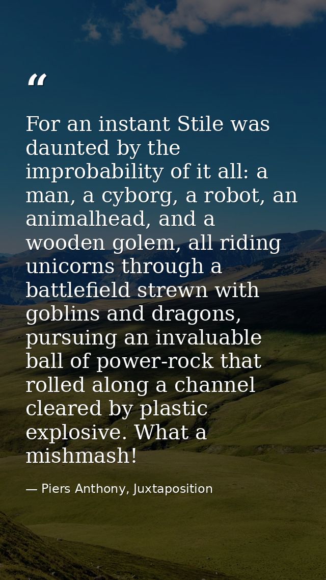 For an instant Stile was daunted by the improbability of it all: a man, a cyborg, a robot, an animalhead, and a wooden g — Piers Anthony, Juxtaposition