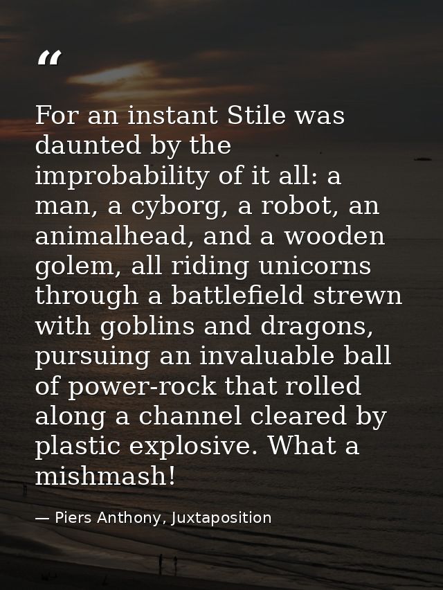 For an instant Stile was daunted by the improbability of it all: a man, a cyborg, a robot, an animalhead, and a wooden g — Piers Anthony, Juxtaposition