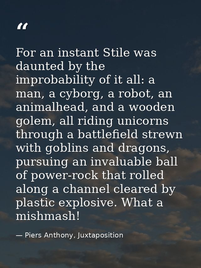 For an instant Stile was daunted by the improbability of it all: a man, a cyborg, a robot, an animalhead, and a wooden g — Piers Anthony, Juxtaposition