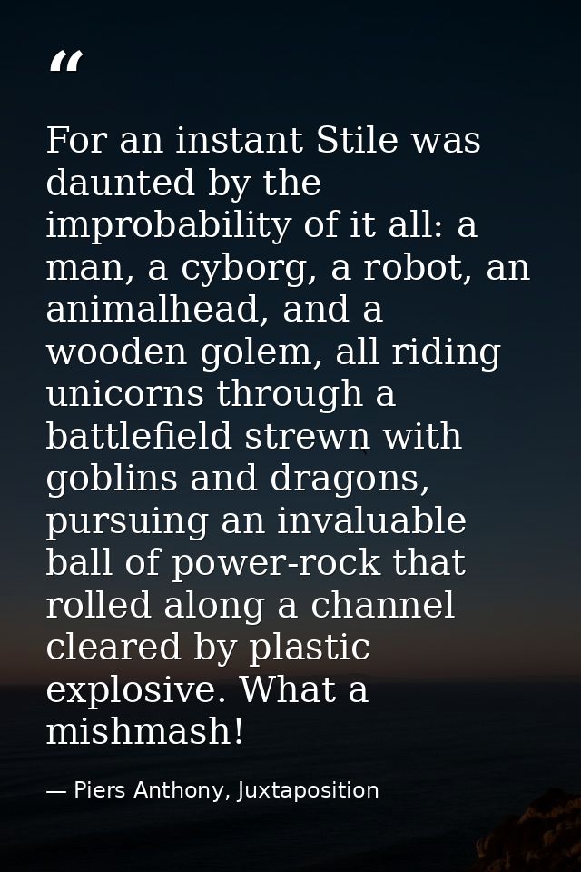 For an instant Stile was daunted by the improbability of it all: a man, a cyborg, a robot, an animalhead, and a wooden g — Piers Anthony, Juxtaposition