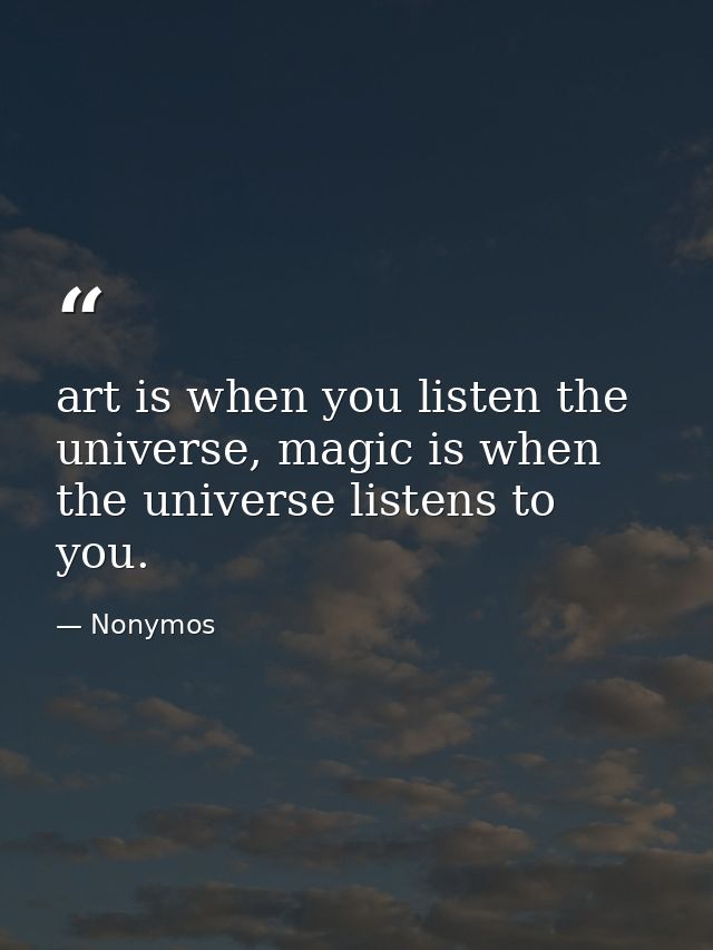 art is when you listen the universe, magic is when the universe listens to you. — Nonymos