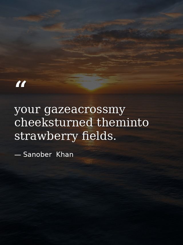 your gazeacrossmy cheeksturned theminto strawberry fields. — Sanober  Khan
