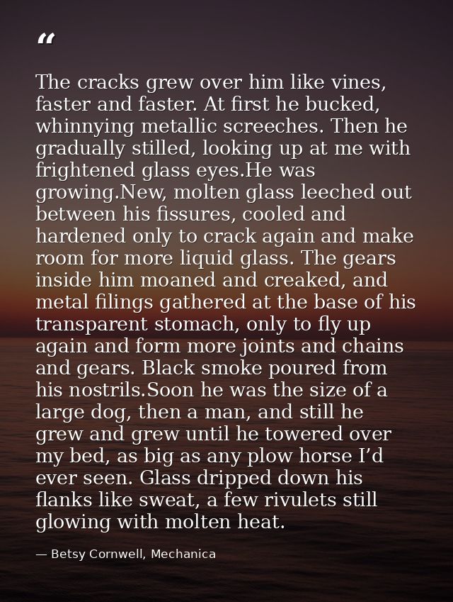The cracks grew over him like vines, faster and faster. At first he bucked, whinnying metallic screeches. Then he gradua — Betsy Cornwell, Mechanica