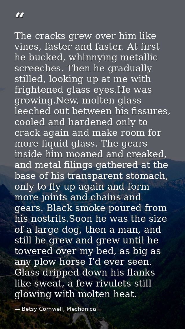 The cracks grew over him like vines, faster and faster. At first he bucked, whinnying metallic screeches. Then he gradua — Betsy Cornwell, Mechanica