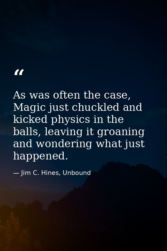 As was often the case, Magic just chuckled and kicked physics in the balls, leaving it groaning and wondering what just  — Jim C. Hines, Unbound