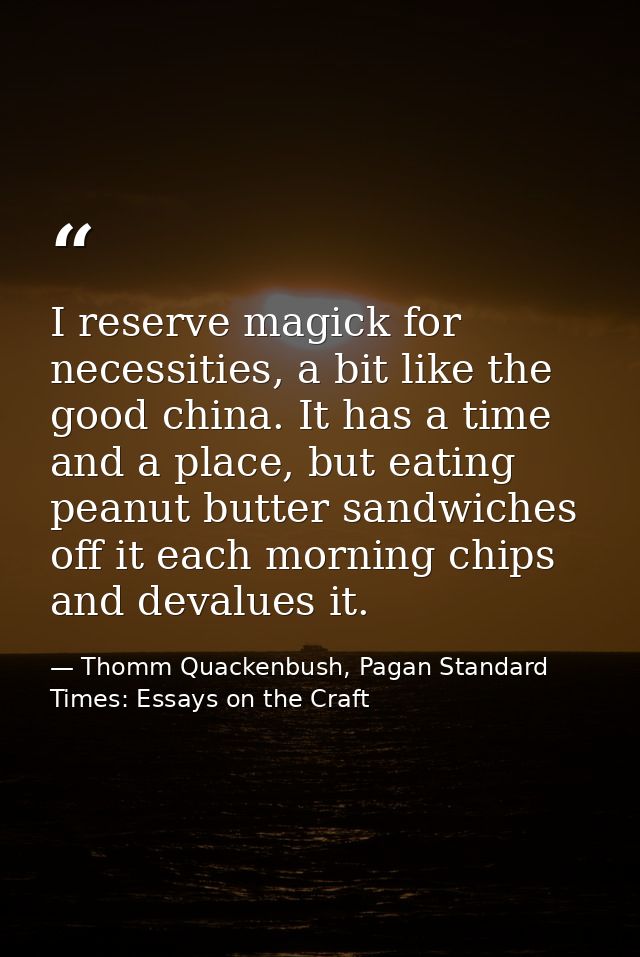 I reserve magick for necessities, a bit like the good china. It has a time and a place, but eating peanut butter sandwic — Thomm Quackenbush, Pagan Standard Times: Essays on the Craft