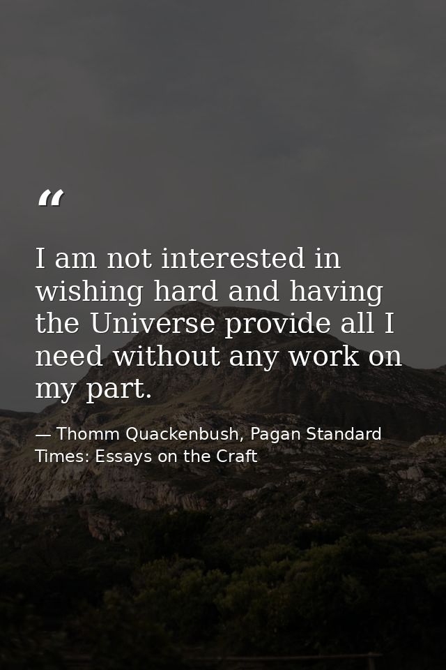 I am not interested in wishing hard and having the Universe provide all I need without any work on my part. — Thomm Quackenbush, Pagan Standard Times: Essays on the Craft