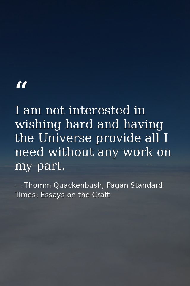 I am not interested in wishing hard and having the Universe provide all I need without any work on my part. — Thomm Quackenbush, Pagan Standard Times: Essays on the Craft