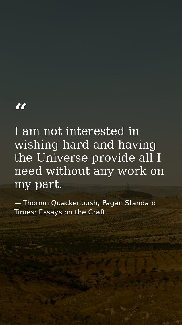 I am not interested in wishing hard and having the Universe provide all I need without any work on my part. — Thomm Quackenbush, Pagan Standard Times: Essays on the Craft