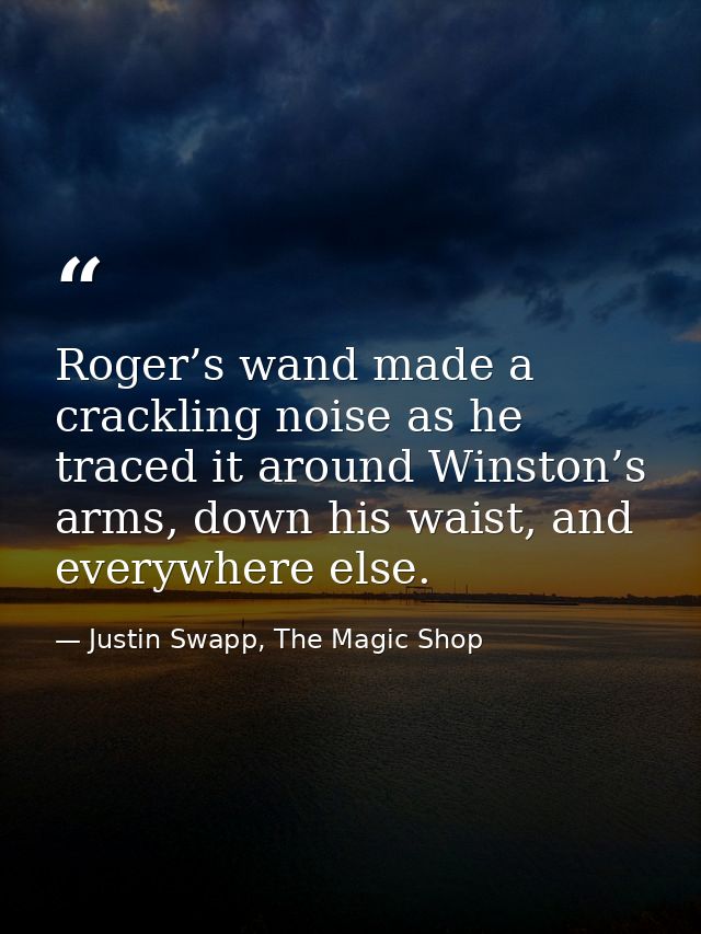 Roger’s wand made a crackling noise as he traced it around Winston’s arms, down his waist, and everywhere else. — Justin Swapp, The Magic Shop