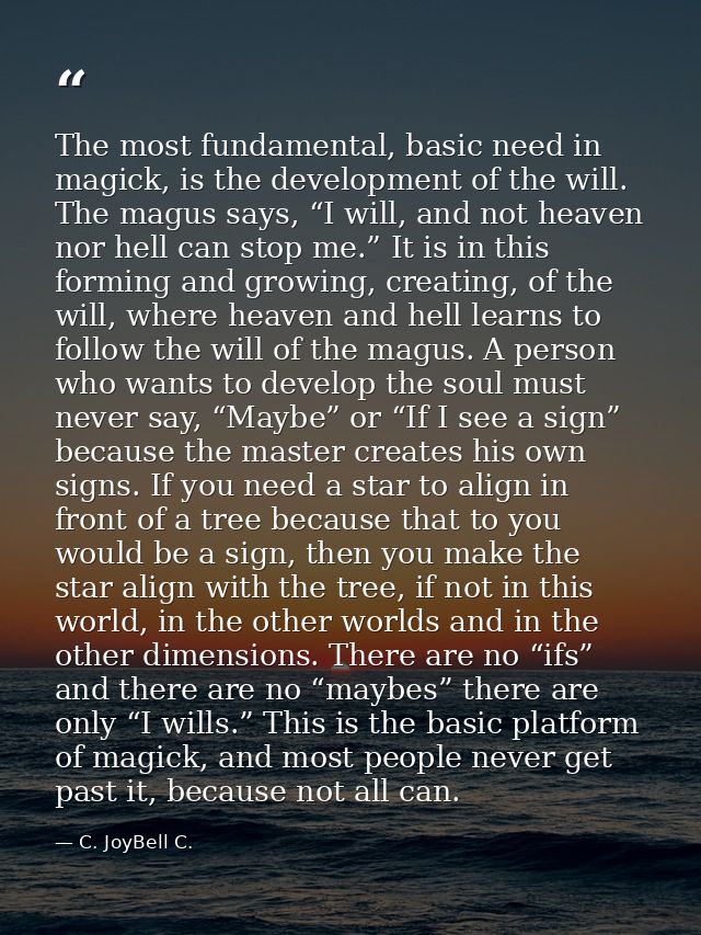 The most fundamental, basic need in magick, is the development of the will. The magus says, “I will, and not heaven nor  — C. JoyBell C.