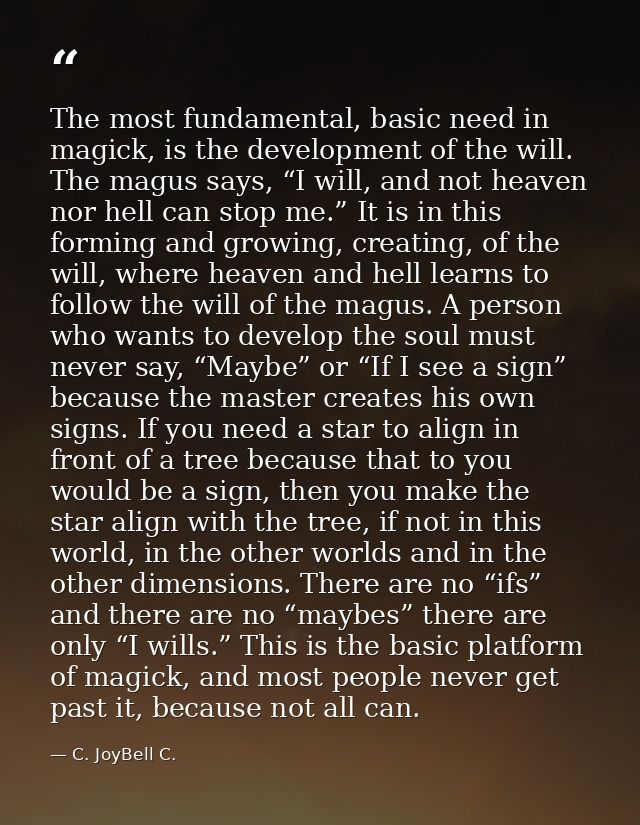 The most fundamental, basic need in magick, is the development of the will. The magus says, “I will, and not heaven nor  — C. JoyBell C.
